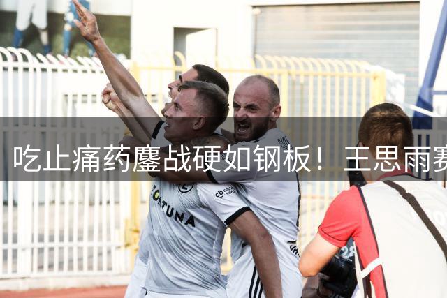 吃止痛药鏖战硬如钢板！王思雨赛后采访更显情商 多次飞身扑抢超拼