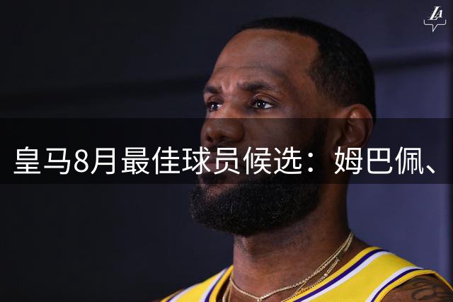 皇马8月最佳球员候选：姆巴佩、贝林、居莱尔、维尼修斯、82